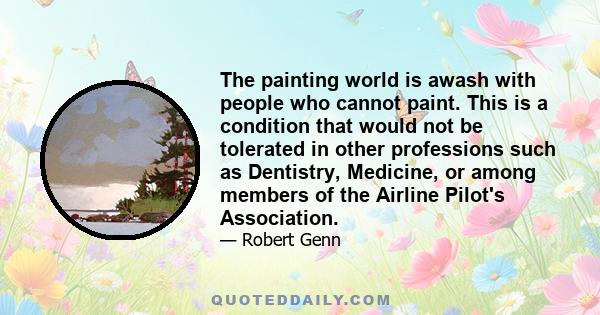 The painting world is awash with people who cannot paint. This is a condition that would not be tolerated in other professions such as Dentistry, Medicine, or among members of the Airline Pilot's Association.