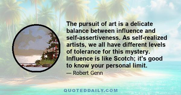 The pursuit of art is a delicate balance between influence and self-assertiveness. As self-realized artists, we all have different levels of tolerance for this mystery. Influence is like Scotch; it's good to know your