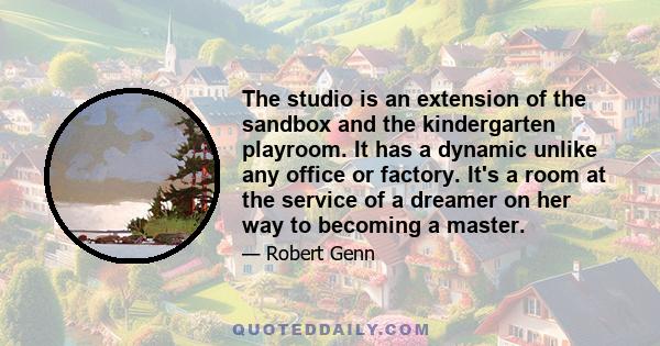 The studio is an extension of the sandbox and the kindergarten playroom. It has a dynamic unlike any office or factory. It's a room at the service of a dreamer on her way to becoming a master.