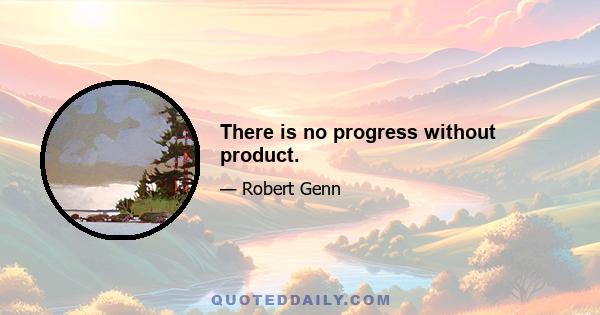 There is no progress without product.