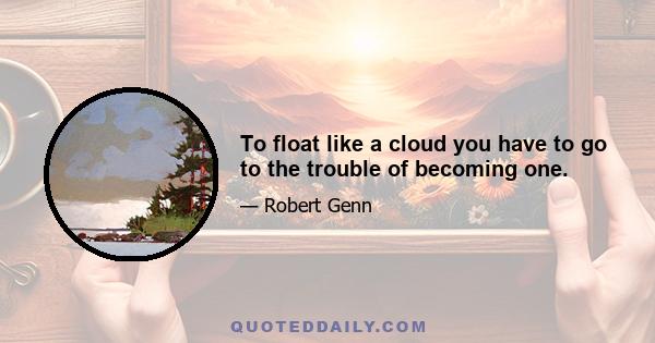 To float like a cloud you have to go to the trouble of becoming one.