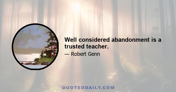 Well considered abandonment is a trusted teacher.