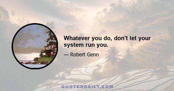 Whatever you do, don't let your system run you.