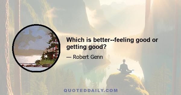 Which is better--feeling good or getting good?