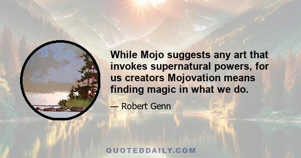 While Mojo suggests any art that invokes supernatural powers, for us creators Mojovation means finding magic in what we do.