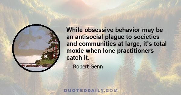 While obsessive behavior may be an antisocial plague to societies and communities at large, it's total moxie when lone practitioners catch it.