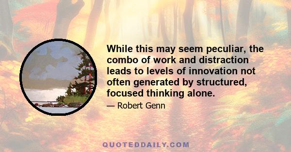 While this may seem peculiar, the combo of work and distraction leads to levels of innovation not often generated by structured, focused thinking alone.