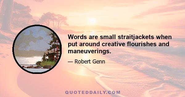 Words are small straitjackets when put around creative flourishes and maneuverings.