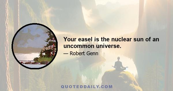 Your easel is the nuclear sun of an uncommon universe.