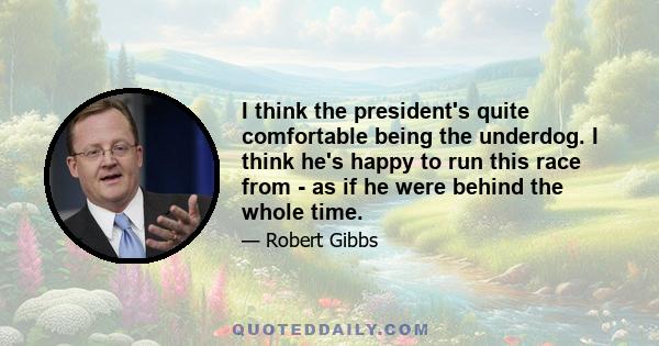 I think the president's quite comfortable being the underdog. I think he's happy to run this race from - as if he were behind the whole time.