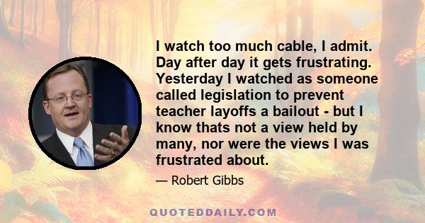 I watch too much cable, I admit. Day after day it gets frustrating. Yesterday I watched as someone called legislation to prevent teacher layoffs a bailout - but I know thats not a view held by many, nor were the views I 