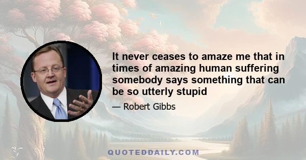 It never ceases to amaze me that in times of amazing human suffering somebody says something that can be so utterly stupid