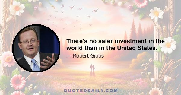 There's no safer investment in the world than in the United States.