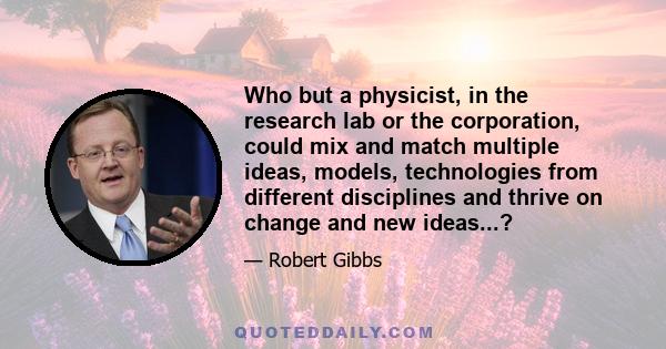 Who but a physicist, in the research lab or the corporation, could mix and match multiple ideas, models, technologies from different disciplines and thrive on change and new ideas...?