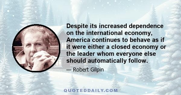 Despite its increased dependence on the international economy, America continues to behave as if it were either a closed economy or the leader whom everyone else should automatically follow.