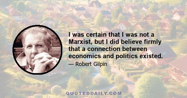 I was certain that I was not a Marxist, but I did believe firmly that a connection between economics and politics existed.