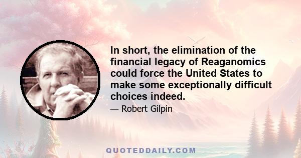 In short, the elimination of the financial legacy of Reaganomics could force the United States to make some exceptionally difficult choices indeed.