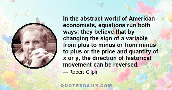 In the abstract world of American economists, equations run both ways; they believe that by changing the sign of a variable from plus to minus or from minus to plus or the price and quantity of x or y, the direction of