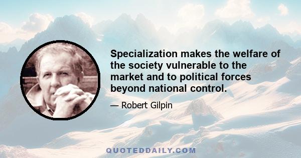 Specialization makes the welfare of the society vulnerable to the market and to political forces beyond national control.