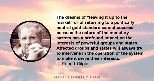 The dreams of leaving it up to the market or of returning to a politically neutral gold standard cannot succeed because the nature of the monetary system has a profound impact on the interests of powerful groups and