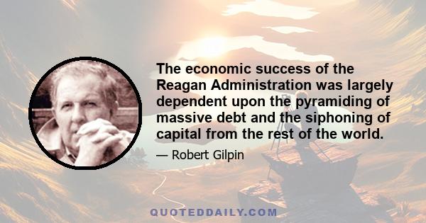 The economic success of the Reagan Administration was largely dependent upon the pyramiding of massive debt and the siphoning of capital from the rest of the world.