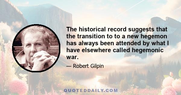 The historical record suggests that the transition to to a new hegemon has always been attended by what I have elsewhere called hegemonic war.