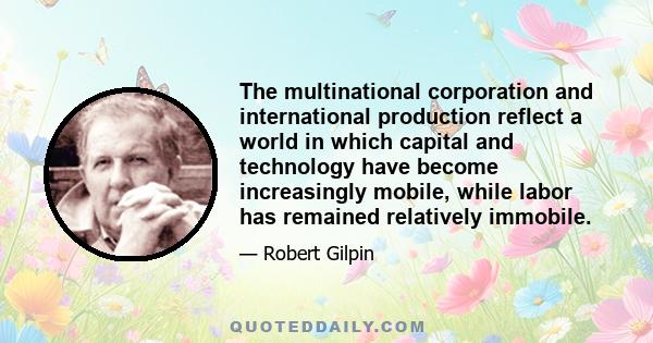 The multinational corporation and international production reflect a world in which capital and technology have become increasingly mobile, while labor has remained relatively immobile.