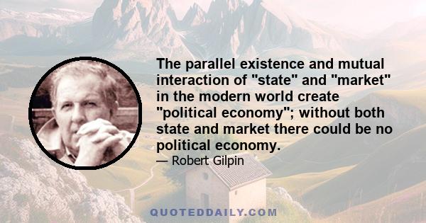 The parallel existence and mutual interaction of state and market in the modern world create political economy; without both state and market there could be no political economy.