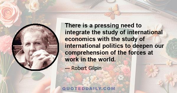 There is a pressing need to integrate the study of international economics with the study of international politics to deepen our comprehension of the forces at work in the world.