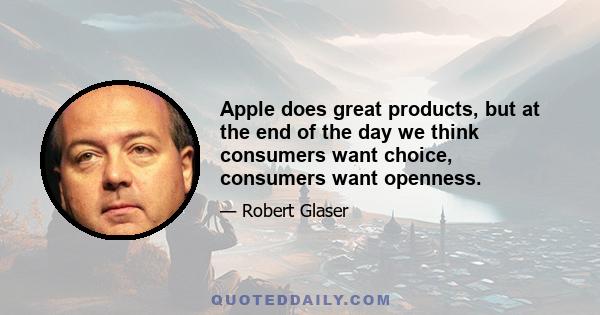 Apple does great products, but at the end of the day we think consumers want choice, consumers want openness.