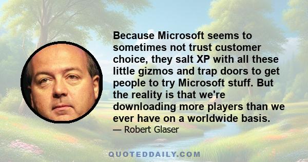 Because Microsoft seems to sometimes not trust customer choice, they salt XP with all these little gizmos and trap doors to get people to try Microsoft stuff. But the reality is that we're downloading more players than