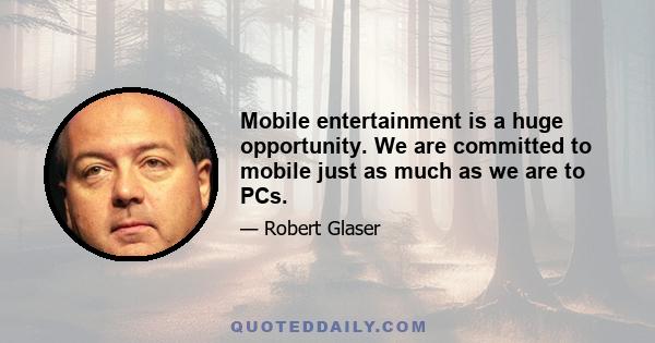 Mobile entertainment is a huge opportunity. We are committed to mobile just as much as we are to PCs.