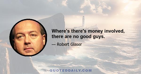 Where's there's money involved, there are no good guys.