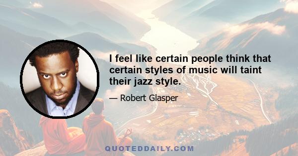 I feel like certain people think that certain styles of music will taint their jazz style.