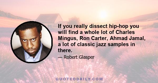 If you really dissect hip-hop you will find a whole lot of Charles Mingus, Ron Carter, Ahmad Jamal, a lot of classic jazz samples in there.