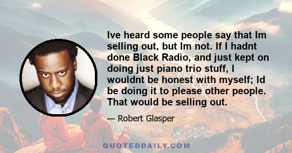 Ive heard some people say that Im selling out, but Im not. If I hadnt done Black Radio, and just kept on doing just piano trio stuff, I wouldnt be honest with myself; Id be doing it to please other people. That would be 