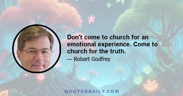 Don't come to church for an emotional experience. Come to church for the truth.