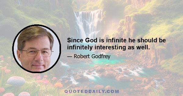 Since God is infinite he should be infinitely interesting as well.