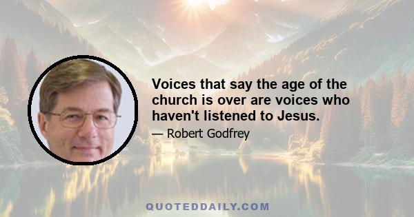 Voices that say the age of the church is over are voices who haven't listened to Jesus.