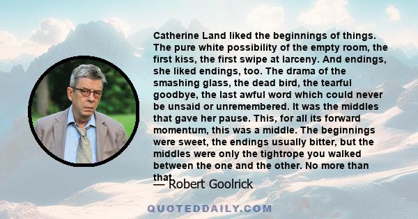 Catherine Land liked the beginnings of things. The pure white possibility of the empty room, the first kiss, the first swipe at larceny. And endings, she liked endings, too. The drama of the smashing glass, the dead