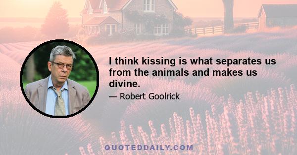 I think kissing is what separates us from the animals and makes us divine.