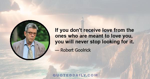 If you don't receive love from the ones who are meant to love you, you will never stop looking for it.