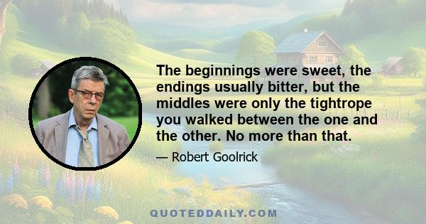 The beginnings were sweet, the endings usually bitter, but the middles were only the tightrope you walked between the one and the other. No more than that.