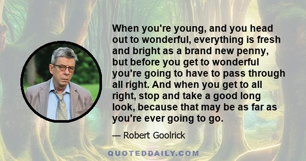 When you're young, and you head out to wonderful, everything is fresh and bright as a brand new penny, but before you get to wonderful you're going to have to pass through all right. And when you get to all right, stop