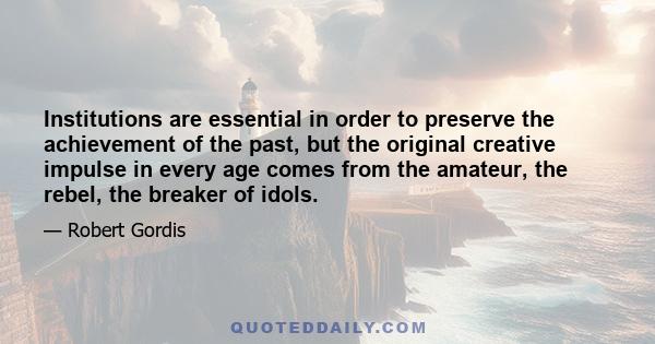 Institutions are essential in order to preserve the achievement of the past, but the original creative impulse in every age comes from the amateur, the rebel, the breaker of idols.