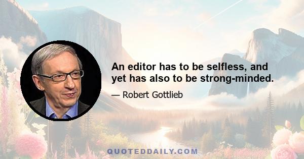 An editor has to be selfless, and yet has also to be strong-minded.