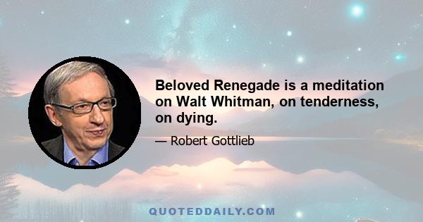 Beloved Renegade is a meditation on Walt Whitman, on tenderness, on dying.