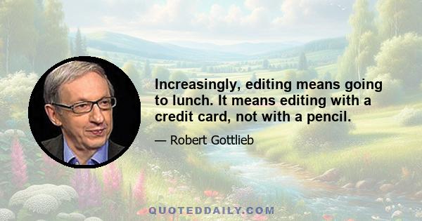 Increasingly, editing means going to lunch. It means editing with a credit card, not with a pencil.