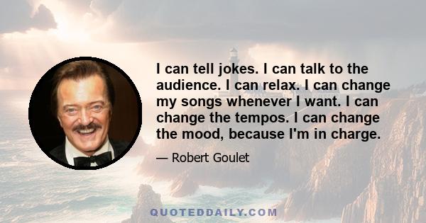 I can tell jokes. I can talk to the audience. I can relax. I can change my songs whenever I want. I can change the tempos. I can change the mood, because I'm in charge.