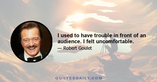 I used to have trouble in front of an audience. I felt uncomfortable.